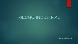 RIESGO INDUSTRIAL 
POR: JAIME CARDONA 
 