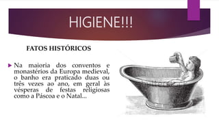 FATOS HISTÓRICOS
 Na maioria dos conventos e
monastérios da Europa medieval,
o banho era praticado duas ou
três vezes ao ano, em geral às
vésperas de festas religiosas
como a Páscoa e o Natal...
HIGIENE!!!
 