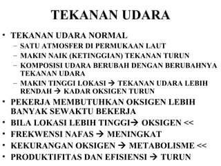 TEKANAN UDARA TEKANAN UDARA NORMAL  SATU ATMOSFER DI PERMUKAAN LAUT MAKIN NAIK (KETINGGIAN) TEKANAN TURUN KOMPOSISI UDARA BERUBAH DENGAN BERUBAHNYA TEKANAN UDARA MAKIN TINGGI LOKASI    TEKANAN UDARA LEBIH RENDAH    KADAR OKSIGEN TURUN PEKERJA MEMBUTUHKAN OKSIGEN LEBIH BANYAK SEWAKTU BEKERJA BILA LOKASI LEBIH TINGGI   OKSIGEN <<  FREKWENSI NAFAS    MENINGKAT  KEKURANGAN OKSIGEN    METABOLISME << PRODUKTIFITAS DAN EFISIENSI    TURUN 