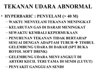TEKANAN UDARA ABNORMAL HYPERBARIC : PENYELAM (> 40 M) WAKTU MENYELAM TEKANAN MENINGKAT KELARUTAN GAS DI DARAH MENINGKAT SEWAKTU KEMBALI KEPERMUKAAN PENURUNAN TEKANAN TIDAK BERTAHAP SESUAI DENGAN ADAPTASI TUBUH    TIMBUL GELEMBUNG UDARA DI DARAH (SPT BUKA BOTOL SOFT DRINK) GELEMBUNG UDARA MENYANGKUT DI ARTERI KECIL TERUTAMA DI SENDI (LUTUT) PENYAKIT GANGGUAN SENDI 