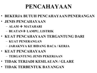 PENCAHAYAAN BEKERJA BUTUH PENCAHAYAAN/PENERANGAN JENIS PENCAHAYAAN  ALAM    MATAHARI BUATAN   LAMPU, LISTRIK KUAT PENCAHAYAAN TERGANTUNG DARI  KUAT PENERANGAN JARAKNYA KE BIDANG BACA / KERJA KUAT PENCAHAYAAN  TERGANTUNG JENIS PEKERJAAN TIDAK TERJADI KESILAUAN / GLARE TIDAK TERBENTUK BAYANGAN 