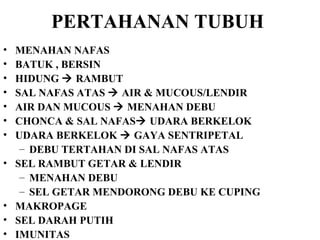PERTAHANAN TUBUH   MENAHAN NAFAS BATUK , BERSIN HIDUNG    RAMBUT SAL NAFAS ATAS    AIR & MUCOUS/LENDIR AIR DAN MUCOUS    MENAHAN DEBU CHONCA & SAL NAFAS   UDARA BERKELOK UDARA BERKELOK    GAYA SENTRIPETAL DEBU TERTAHAN DI SAL NAFAS ATAS SEL RAMBUT GETAR & LENDIR MENAHAN DEBU  SEL GETAR MENDORONG DEBU KE CUPING MAKROPAGE SEL DARAH PUTIH IMUNITAS 