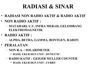 RADIASI & SINAR RADIASI NON RADIO AKTIF & RADIO AKTIF NON RADIO AKTIF : MATAHARI, U.V, INFRA MERAH, GELOMBANG ELEKTROMAGNETIK RADIO AKTIF :  ALPHA, BETHA, GAMMA, RONTGEN, RADON PERALATAN NON R.A. : SOLARIMETER HASIL UKUR DGN UNIT : DYNE/CM  2 RADIO KATIF : GEIGER MULLER COUNTER HASIL UKUR DGN UNIT : CURRY 
