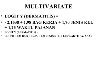 MULTIVARIATE LOGIT Y (DERMATITIS) = - 2,1538 + 1,98 BAG KERJA + 1,70 JENIS KEL + 1,25 WAKTU PAJANAN LOGIT Y (DERMATITIS) = - 2,1538 + 1,98 BAG KERJA + 1,70 JENIS KEL + 1,25 WAKTU PAJANAN 