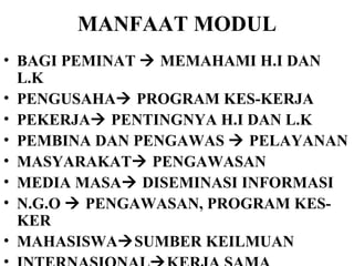 MANFAAT MODUL BAGI PEMINAT    MEMAHAMI H.I DAN L.K PENGUSAHA   PROGRAM KES-KERJA PEKERJA   PENTINGNYA H.I DAN L.K PEMBINA DAN PENGAWAS    PELAYANAN MASYARAKAT   PENGAWASAN MEDIA MASA   DISEMINASI INFORMASI N.G.O    PENGAWASAN, PROGRAM KES-KER MAHASISWA  SUMBER KEILMUAN INTERNASIONAL  KERJA SAMA 