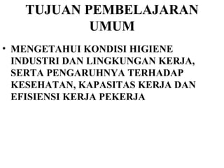 TUJUAN PEMBELAJARAN UMUM MENGETAHUI KONDISI HIGIENE INDUSTRI DAN LINGKUNGAN KERJA, SERTA PENGARUHNYA TERHADAP KESEHATAN, KAPASITAS KERJA DAN EFISIENSI KERJA PEKERJA 