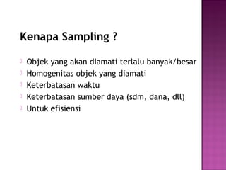 Kenapa Sampling ?
   Objek yang akan diamati terlalu banyak/besar
   Homogenitas objek yang diamati
   Keterbatasan waktu
   Keterbatasan sumber daya (sdm, dana, dll)
   Untuk efisiensi
 