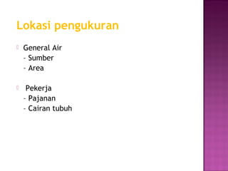 Lokasi pengukuran
   General Air
    – Sumber
    – Area

    Pekerja
    – Pajanan
    – Cairan tubuh
 