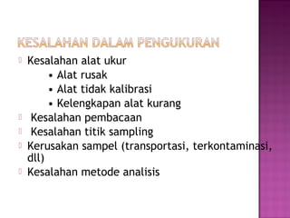    Kesalahan alat ukur
         • Alat rusak
         • Alat tidak kalibrasi
         • Kelengkapan alat kurang
    Kesalahan pembacaan
    Kesalahan titik sampling
   Kerusakan sampel (transportasi, terkontaminasi,
    dll)
   Kesalahan metode analisis
 