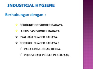 Berhubungan dengan :

     REKOGNITION SUMBER BAHAYA

     ANTISIPASI SUMBER BAHAYA

     EVALUASI SUMBER BAHAYA.

     KONTROL SUMBER BAHAYA :

        PADA LINGKUNGAN KERJA.

        POLUSI DARI PROSES PEKERJAAN.
 