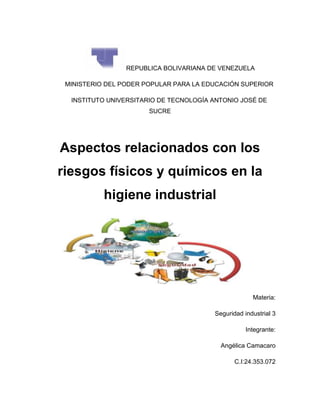 REPUBLICA BOLIVARIANA DE VENEZUELA
MINISTERIO DEL PODER POPULAR PARA LA EDUCACIÓN SUPERIOR
INSTITUTO UNIVERSITARIO DE TECNOLOGÍA ANTONIO JOSÉ DE
SUCRE
Aspectos relacionados con los
riesgos físicos y químicos en la
higiene industrial
Materia:
Seguridad industrial 3
Integrante:
Angélica Camacaro
C.I:24.353.072
 