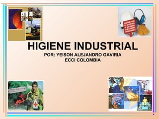 HIGIENE INDUSTRIAL 
POR: YEISON ALEJANDRO GAVIRIA 
ECCI COLOMBIA 
 