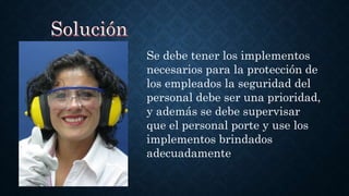 Se debe tener los implementos
necesarios para la protección de
los empleados la seguridad del
personal debe ser una prioridad,
y además se debe supervisar
que el personal porte y use los
implementos brindados
adecuadamente
 