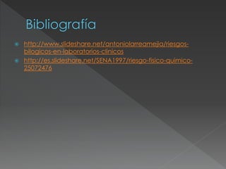  http://www.slideshare.net/antoniolarreamejia/riesgos-
bilogicos-en-laboratorios-clinicos
 http://es.slideshare.net/SENA1997/riesgo-fisico-quimico-
25072476
 