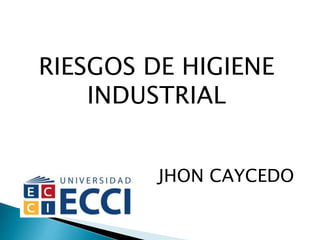 RIESGOS DE HIGIENE
INDUSTRIAL
JHON CAYCEDO
 