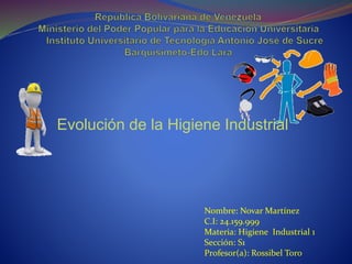 Evolución de la Higiene Industrial
Nombre: Novar Martínez
C.I: 24.159.999
Materia: Higiene Industrial 1
Sección: S1
Profesor(a): Rossibel Toro
 