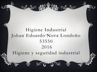 Higiene Industrial
Johan Eduardo Nova Londoño
53550
2016
Higiene y seguridad industrial
 