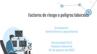 Factores de riesgo o peligros laborales
Estudiante:
Daniel Stiven López García
Universidad ECCI
Higiene Industrial
22 de agosto de 2022
 