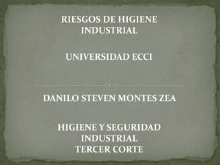 RIESGOS DE HIGIENE
INDUSTRIAL
UNIVERSIDAD ECCI
DANILO STEVEN MONTES ZEA
HIGIENE Y SEGURIDAD
INDUSTRIAL
TERCER CORTE
 