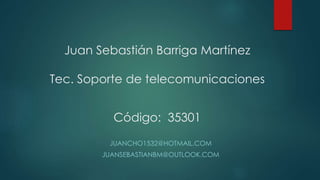 Juan Sebastián Barriga Martínez 
Tec. Soporte de telecomunicaciones 
Código: 35301 
JUANCHO1532@HOTMAIL.COM 
JUANSEBASTIANBM@OUTLOOK.COM 
 