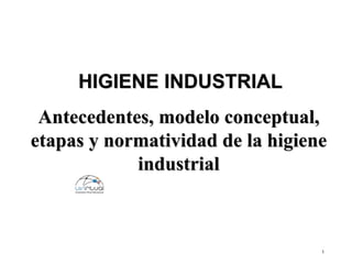 1
HIGIENE INDUSTRIAL
Antecedentes, modelo conceptual,
etapas y normatividad de la higiene
industrial
 