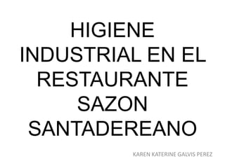 HIGIENE
INDUSTRIAL EN EL
RESTAURANTE
SAZON
SANTADEREANO
KAREN KATERINE GALVIS PEREZ
 