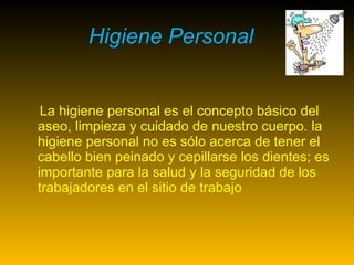 Higiene Personal La higiene personal es el concepto básico del aseo, limpieza y cuidado de nuestro cuerpo. la higiene personal no es sólo acerca de tener el cabello bien peinado y cepillarse los dientes; es importante para la salud y la seguridad de los trabajadores en el sitio de trabajo 