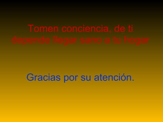 Tomen conciencia, de ti depende llegar sano a tu hogar Gracias por su atención. 