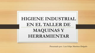 HIGIENE INDUSTRIAL
EN EL TALLER DE
MAQUINAS Y
HERRAMIENTAR
Presentado por : Luis Felipe Martinez Delgado
 