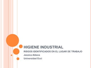 HIGIENE INDUSTRIAL
RISGOS IDENTIFICADOS EN EL LUGAR DE TRABAJO
Jessica Aldana
Universidad Ecci
 