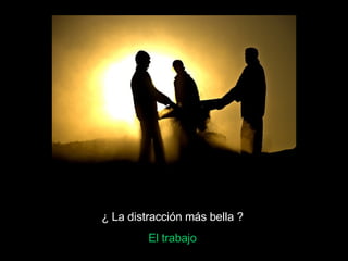 ¿ La distracción más bella ? El trabajo