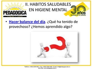 II. HABITOS SALUDABLES
              EN HIGIENE MENTAL

• Hacer balance del día. ¿Qué ha tenido de
  provechoso? ¿Hemos aprendido algo?
 