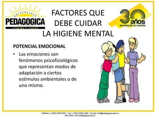 FACTORES QUE
                DEBE CUIDAR
             LA HIGIENE MENTAL
POTENCIAL EMOCIONAL
• Las emociones son
  fenómeno...