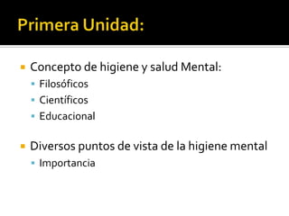    Concepto de higiene y salud Mental:
     Filosóficos
     Científicos
     Educacional


   Diversos puntos de vista de la higiene mental
     Importancia
 