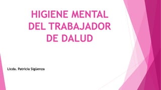 HIGIENE MENTAL
DEL TRABAJADOR
DE DALUD
Licda. Patricia Sigüenza
 