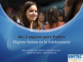 4to. Congreso para Padres
Higiene Íntima en la Adolescencia
     DRA. MARÍA DE JESÚS GARDUÑO RAYA
         GINECOLOGÍA y OBSTETRICIA
 
