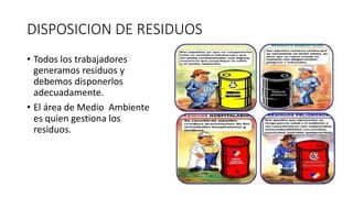 DISPOSICION DE RESIDUOS
• Todos los trabajadores
generamos residuos y
debemos disponerlos
adecuadamente.
• El área de Medio Ambiente
es quien gestiona los
residuos.
 