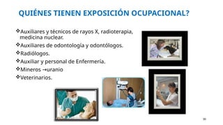 QUIÉNES TIENEN EXPOSICIÓN OCUPACIONAL?
Auxiliares y técnicos de rayos X, radioterapia,
medicina nuclear.
Auxiliares de odontología y odontólogos.
Radiólogos.
Auxiliar y personal de Enfermería.
Mineros uranio
→
Veterinarios.
30
 