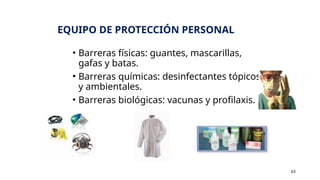 EQUIPO DE PROTECCIÓN PERSONAL
• Barreras físicas: guantes, mascarillas,
gafas y batas.
• Barreras químicas: desinfectantes tópicos
y ambientales.
• Barreras biológicas: vacunas y profilaxis.
63
 