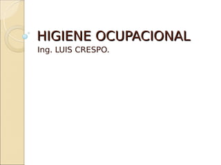 HIGIENE OCUPACIONALHIGIENE OCUPACIONAL
Ing. LUIS CRESPO.
 
