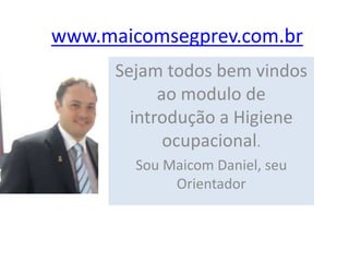 www.maicomsegprev.com.br
Sejam todos bem vindos
ao modulo de
introdução a Higiene
ocupacional.
Sou Maicom Daniel, seu
Orientador
 