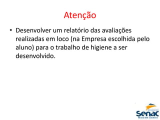 Atenção
• Desenvolver um relatório das avaliações
realizadas em loco (na Empresa escolhida pelo
aluno) para o trabalho de higiene a ser
desenvolvido.
 