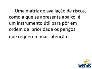 Uma matriz de avaliação de riscos,
como a que se apresenta abaixo, é
um instrumento útil para pôr em
ordem de prioridade os perigos
que requerem mais atenção.
 