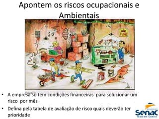 Apontem os riscos ocupacionais e
Ambientais
• A empresa só tem condições financeiras para solucionar um
risco por mês
• Defina pela tabela de avaliação de risco quais deverão ter
prioridade
 