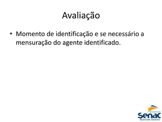 Avaliação
• Momento de identificação e se necessário a
mensuração do agente identificado.
 