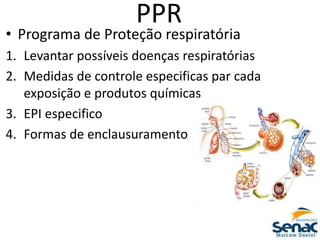 PPR
• Programa de Proteção respiratória
1. Levantar possíveis doenças respiratórias
2. Medidas de controle especificas par cada
exposição e produtos químicas
3. EPI especifico
4. Formas de enclausuramento
 