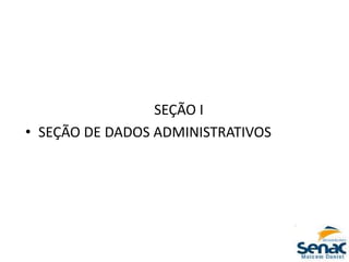 SEÇÃO I
• SEÇÃO DE DADOS ADMINISTRATIVOS
 