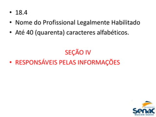 • 18.4
• Nome do Profissional Legalmente Habilitado
• Até 40 (quarenta) caracteres alfabéticos.
SEÇÃO IV
• RESPONSÁVEIS PELAS INFORMAÇÕES
 