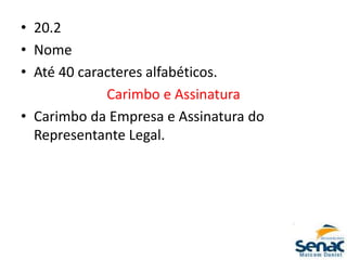 • 20.2
• Nome
• Até 40 caracteres alfabéticos.
Carimbo e Assinatura
• Carimbo da Empresa e Assinatura do
Representante Legal.
 