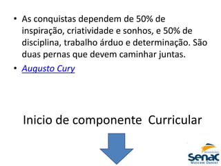 Inicio de componente Curricular
• As conquistas dependem de 50% de
inspiração, criatividade e sonhos, e 50% de
disciplina, trabalho árduo e determinação. São
duas pernas que devem caminhar juntas.
• Augusto Cury
 